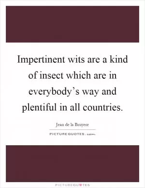 Impertinent wits are a kind of insect which are in everybody’s way and plentiful in all countries Picture Quote #1