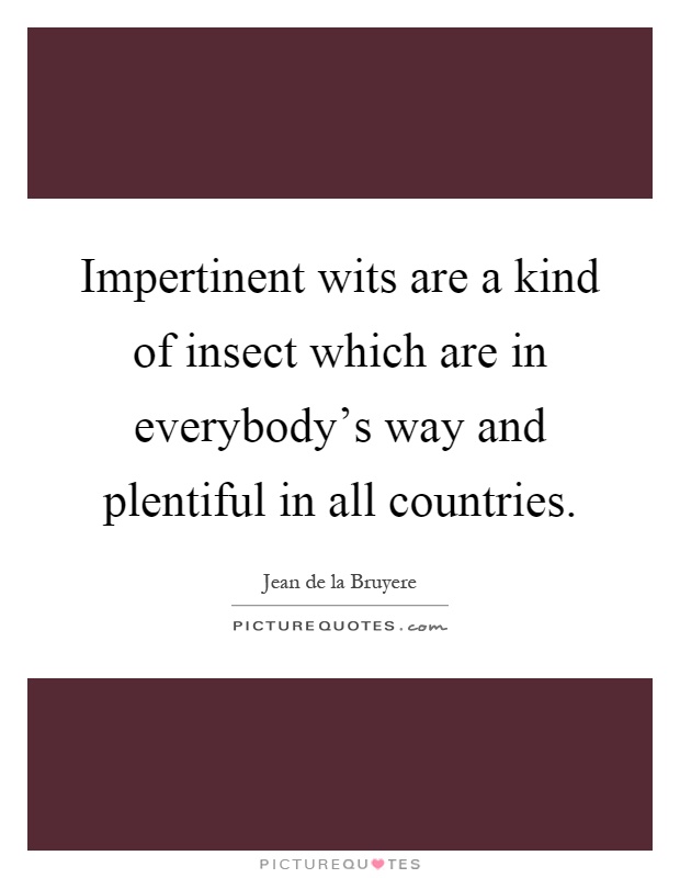 Impertinent wits are a kind of insect which are in everybody's way and plentiful in all countries Picture Quote #1