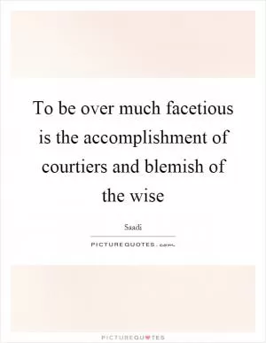 To be over much facetious is the accomplishment of courtiers and blemish of the wise Picture Quote #1