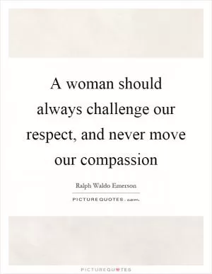 A woman should always challenge our respect, and never move our compassion Picture Quote #1