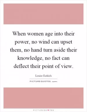 When women age into their power, no wind can upset them, no hand turn aside their knowledge, no fact can deflect their point of view Picture Quote #1