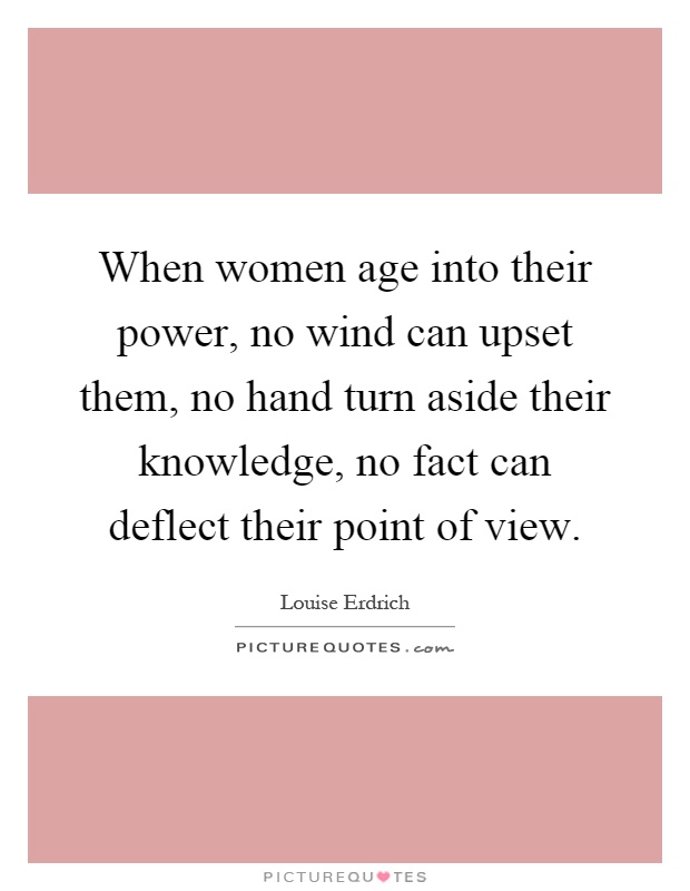 When women age into their power, no wind can upset them, no hand turn aside their knowledge, no fact can deflect their point of view Picture Quote #1