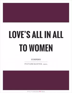 Love’s all in all to women Picture Quote #1
