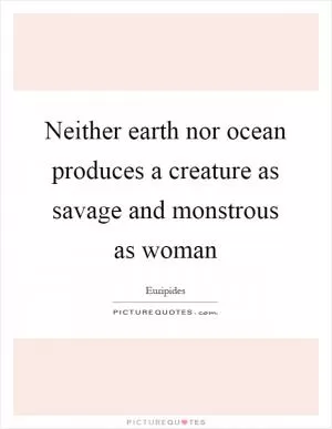 Neither earth nor ocean produces a creature as savage and monstrous as woman Picture Quote #1