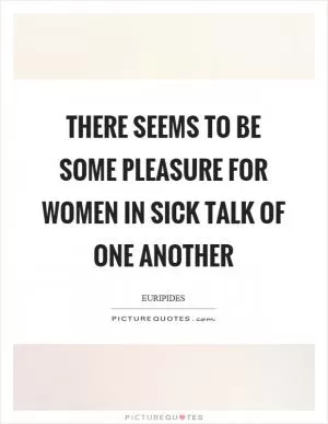 There seems to be some pleasure for women in sick talk of one another Picture Quote #1