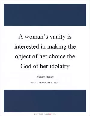A woman’s vanity is interested in making the object of her choice the God of her idolatry Picture Quote #1