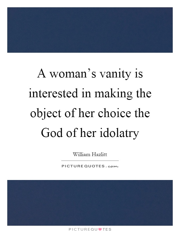 A woman's vanity is interested in making the object of her choice the God of her idolatry Picture Quote #1