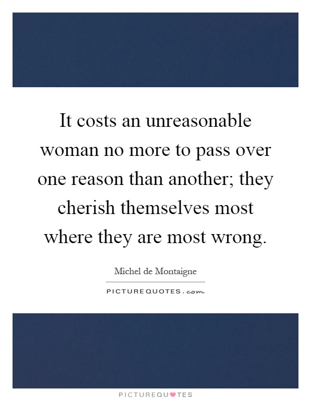 It costs an unreasonable woman no more to pass over one reason than another; they cherish themselves most where they are most wrong Picture Quote #1