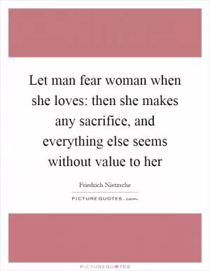 Let man fear woman when she loves: then she makes any sacrifice, and everything else seems without value to her Picture Quote #1
