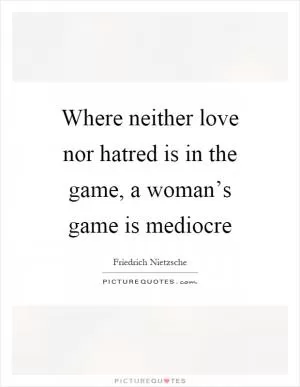 Where neither love nor hatred is in the game, a woman’s game is mediocre Picture Quote #1