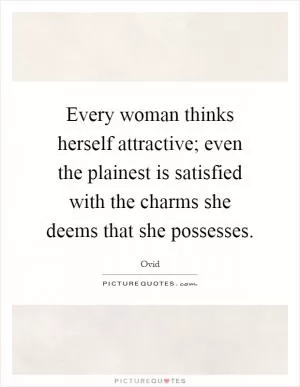 Every woman thinks herself attractive; even the plainest is satisfied with the charms she deems that she possesses Picture Quote #1