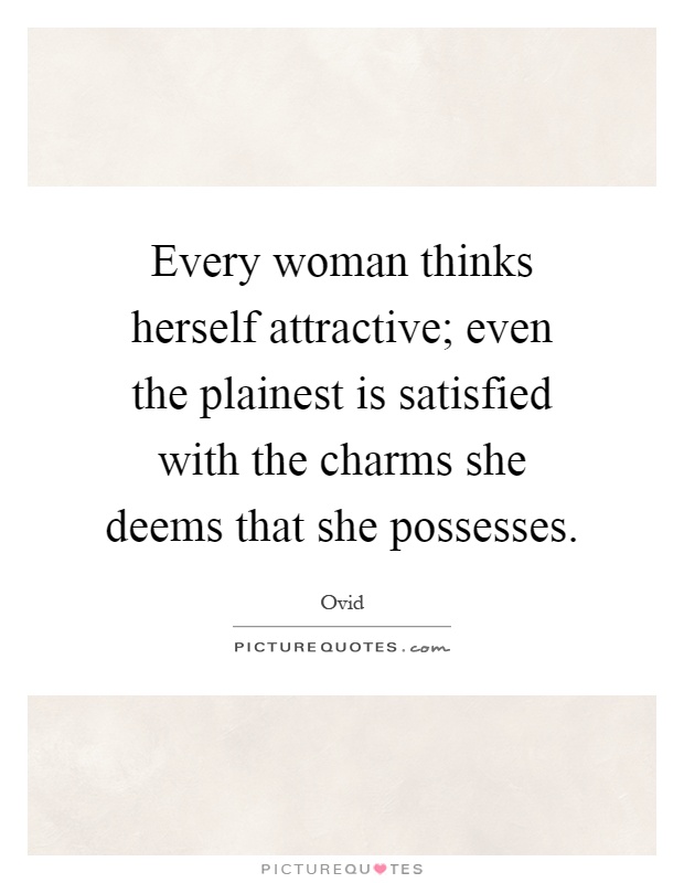 Every woman thinks herself attractive; even the plainest is satisfied with the charms she deems that she possesses Picture Quote #1