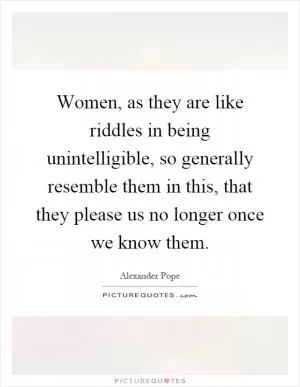 Women, as they are like riddles in being unintelligible, so generally resemble them in this, that they please us no longer once we know them Picture Quote #1