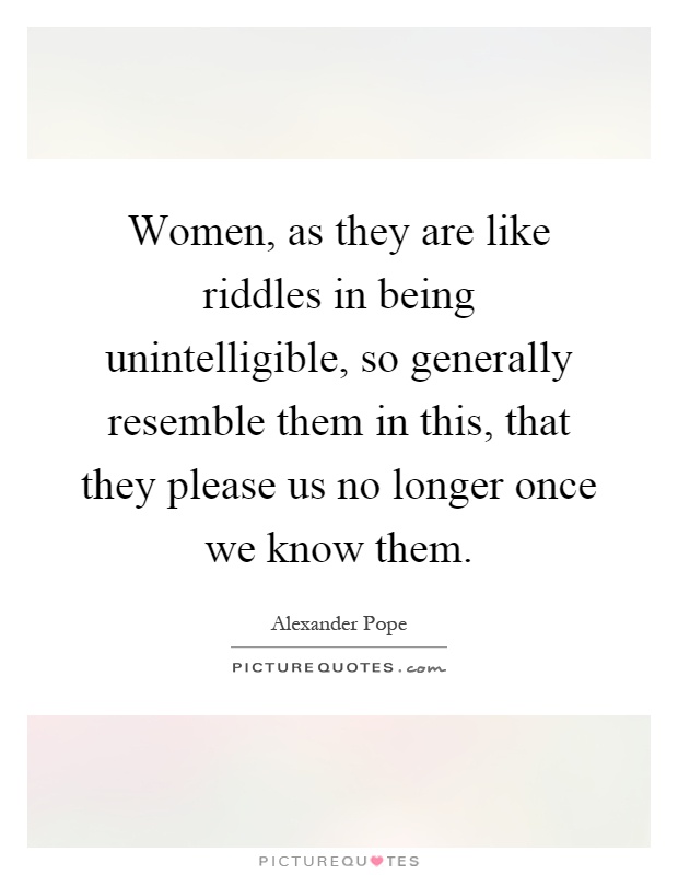 Women, as they are like riddles in being unintelligible, so generally resemble them in this, that they please us no longer once we know them Picture Quote #1