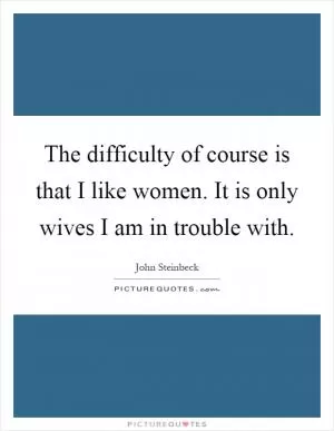 The difficulty of course is that I like women. It is only wives I am in trouble with Picture Quote #1