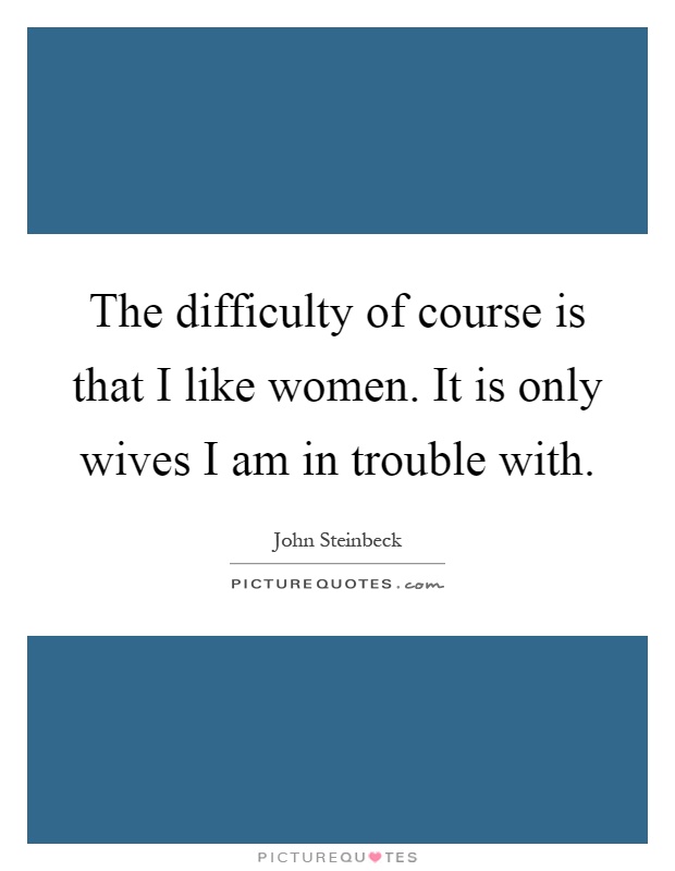 The difficulty of course is that I like women. It is only wives I am in trouble with Picture Quote #1