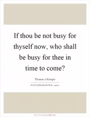 If thou be not busy for thyself now, who shall be busy for thee in time to come? Picture Quote #1
