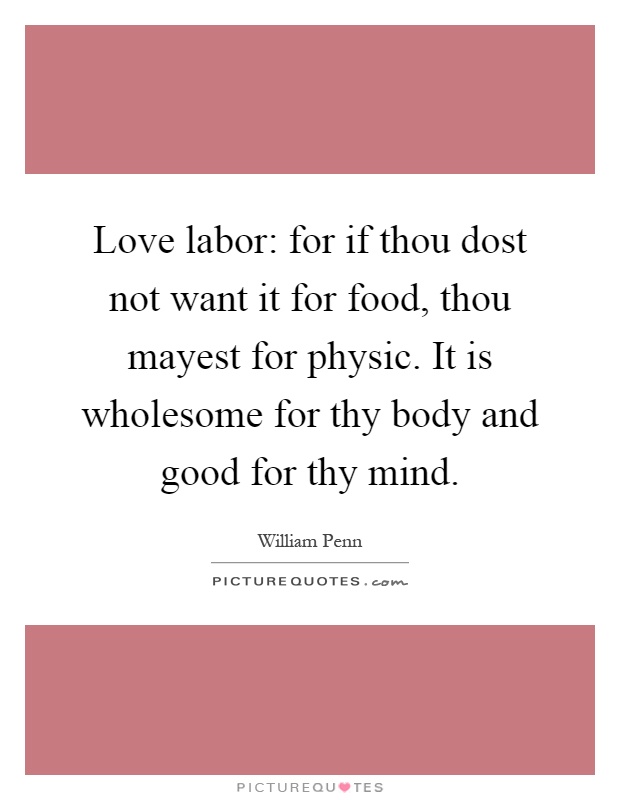 Love labor: for if thou dost not want it for food, thou mayest for physic. It is wholesome for thy body and good for thy mind Picture Quote #1