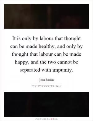 It is only by labour that thought can be made healthy, and only by thought that labour can be made happy, and the two cannot be separated with impunity Picture Quote #1