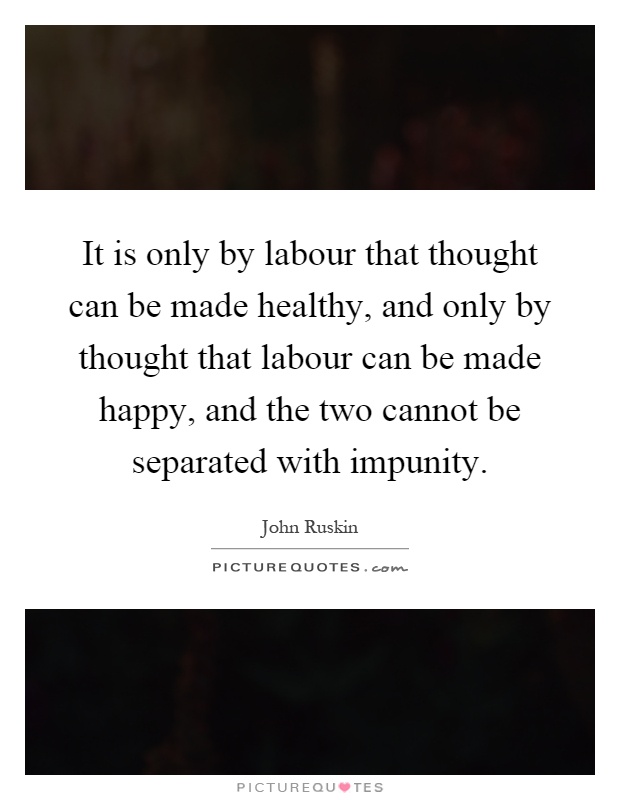 It is only by labour that thought can be made healthy, and only by thought that labour can be made happy, and the two cannot be separated with impunity Picture Quote #1