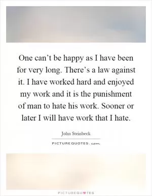 One can’t be happy as I have been for very long. There’s a law against it. I have worked hard and enjoyed my work and it is the punishment of man to hate his work. Sooner or later I will have work that I hate Picture Quote #1