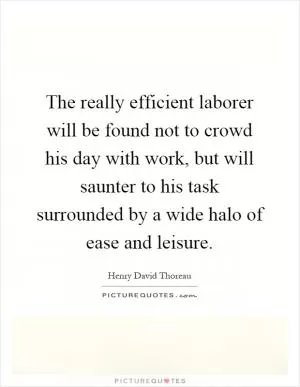 The really efficient laborer will be found not to crowd his day with work, but will saunter to his task surrounded by a wide halo of ease and leisure Picture Quote #1