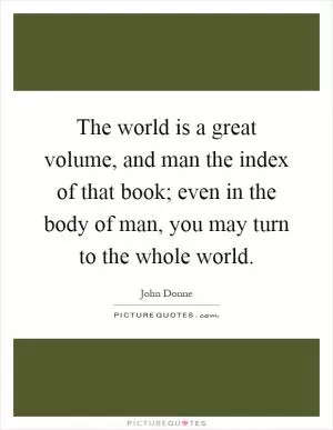The world is a great volume, and man the index of that book; even in the body of man, you may turn to the whole world Picture Quote #1