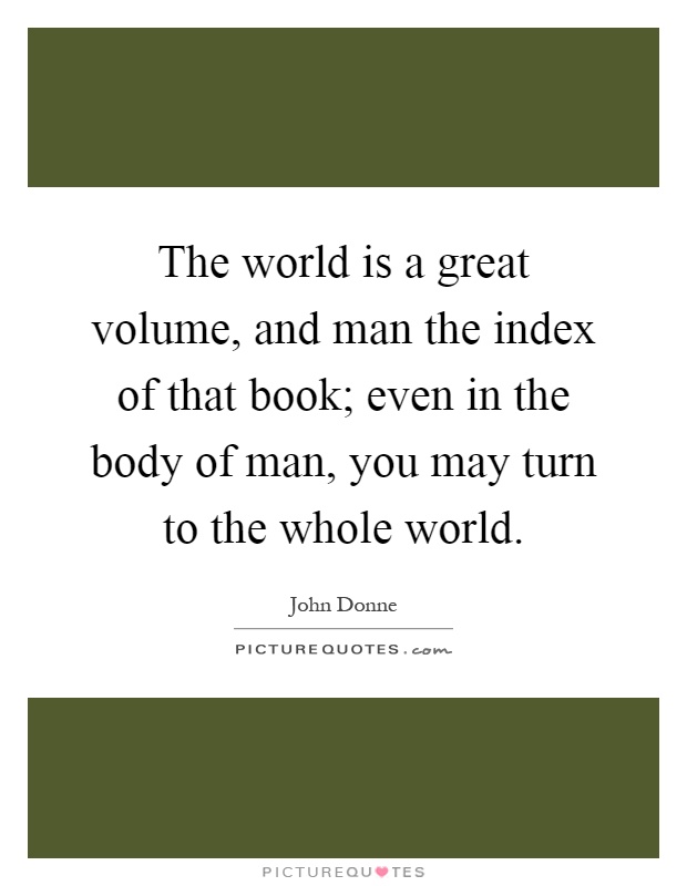 The world is a great volume, and man the index of that book; even in the body of man, you may turn to the whole world Picture Quote #1