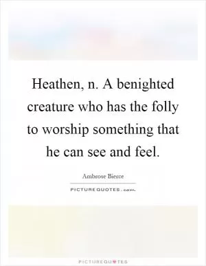 Heathen, n. A benighted creature who has the folly to worship something that he can see and feel Picture Quote #1