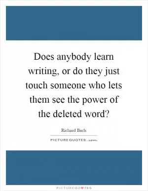 Does anybody learn writing, or do they just touch someone who lets them see the power of the deleted word? Picture Quote #1