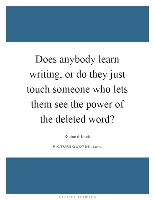 Does anybody learn writing, or do they just touch someone who lets them see the power of the deleted word? Picture Quote #1