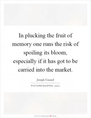 In plucking the fruit of memory one runs the risk of spoiling its bloom, especially if it has got to be carried into the market Picture Quote #1