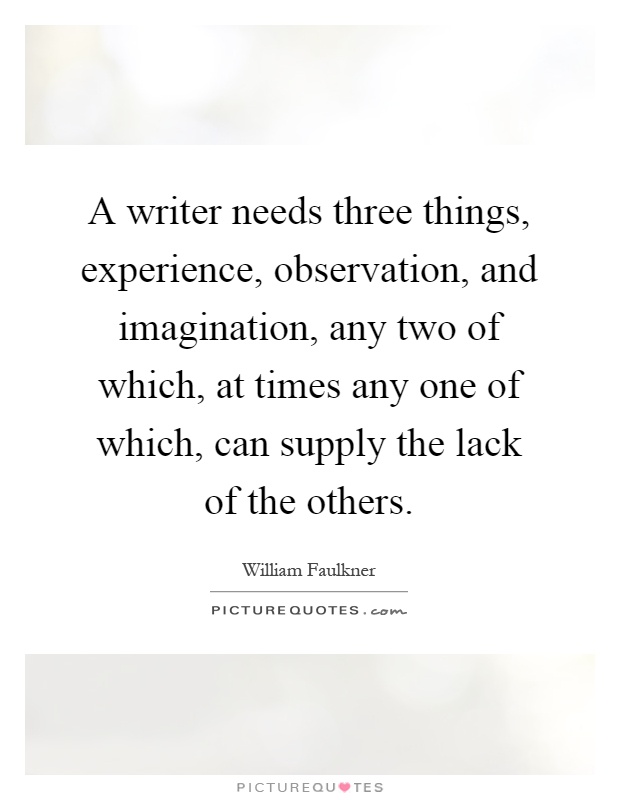 A writer needs three things, experience, observation, and imagination, any two of which, at times any one of which, can supply the lack of the others Picture Quote #1