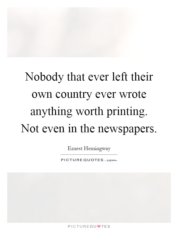 Nobody that ever left their own country ever wrote anything worth printing. Not even in the newspapers Picture Quote #1