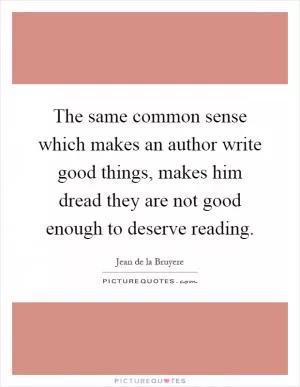 The same common sense which makes an author write good things, makes him dread they are not good enough to deserve reading Picture Quote #1