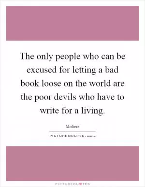 The only people who can be excused for letting a bad book loose on the world are the poor devils who have to write for a living Picture Quote #1