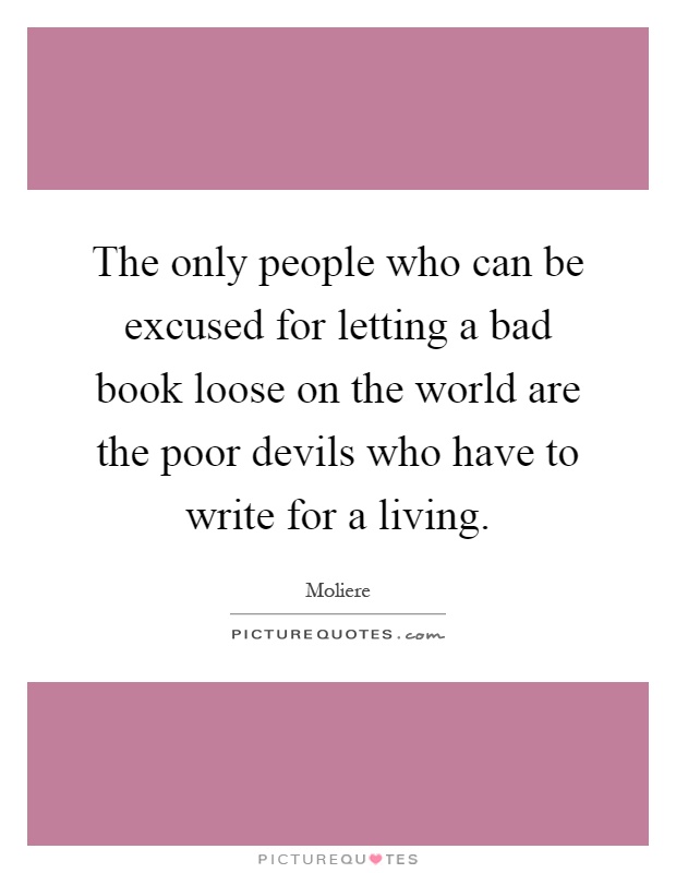 The only people who can be excused for letting a bad book loose on the world are the poor devils who have to write for a living Picture Quote #1