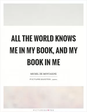 All the world knows me in my book, and my book in me Picture Quote #1