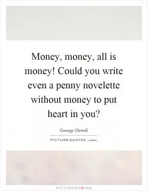 Money, money, all is money! Could you write even a penny novelette without money to put heart in you? Picture Quote #1