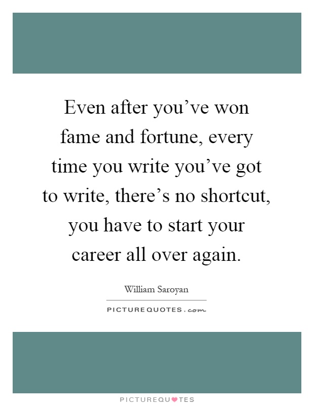 Even after you've won fame and fortune, every time you write you've got to write, there's no shortcut, you have to start your career all over again Picture Quote #1