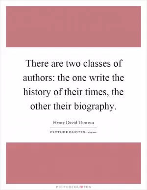 There are two classes of authors: the one write the history of their times, the other their biography Picture Quote #1