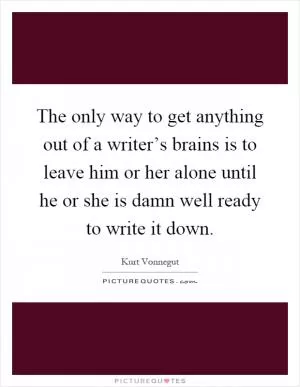 The only way to get anything out of a writer’s brains is to leave him or her alone until he or she is damn well ready to write it down Picture Quote #1