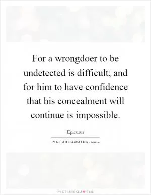 For a wrongdoer to be undetected is difficult; and for him to have confidence that his concealment will continue is impossible Picture Quote #1