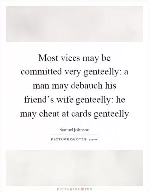 Most vices may be committed very genteelly: a man may debauch his friend’s wife genteelly: he may cheat at cards genteelly Picture Quote #1