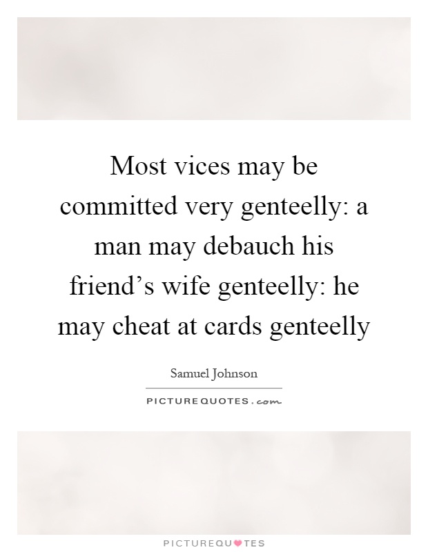 Most vices may be committed very genteelly: a man may debauch his friend's wife genteelly: he may cheat at cards genteelly Picture Quote #1