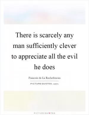 There is scarcely any man sufficiently clever to appreciate all the evil he does Picture Quote #1