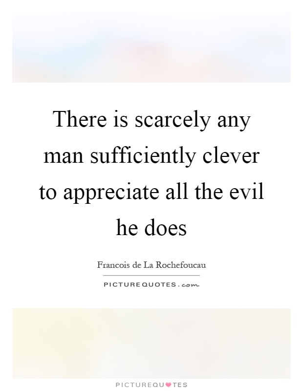 There is scarcely any man sufficiently clever to appreciate all the evil he does Picture Quote #1