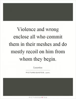 Violence and wrong enclose all who commit them in their meshes and do mostly recoil on him from whom they begin Picture Quote #1