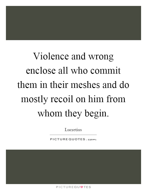 Violence and wrong enclose all who commit them in their meshes and do mostly recoil on him from whom they begin Picture Quote #1