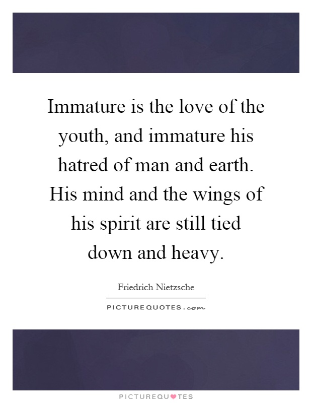 Immature is the love of the youth, and immature his hatred of man and earth. His mind and the wings of his spirit are still tied down and heavy Picture Quote #1